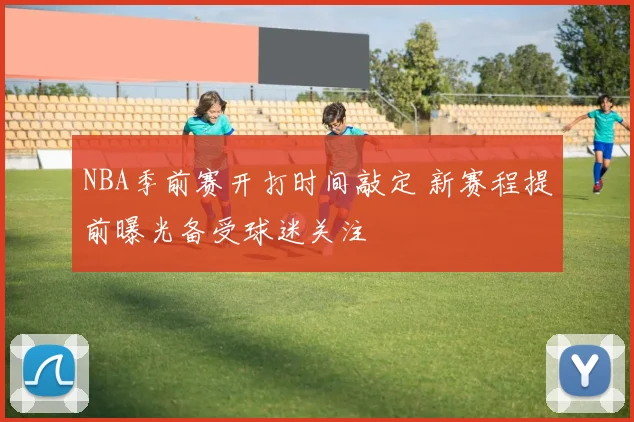 NBA季前赛开打时间敲定 新赛程提前曝光备受球迷关注