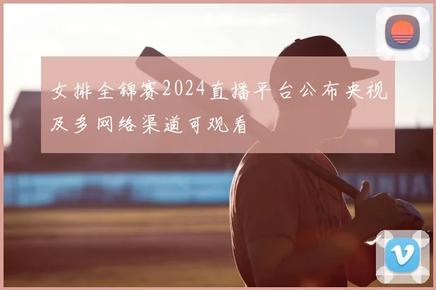 女排全锦赛2024直播平台公布央视及多网络渠道可观看