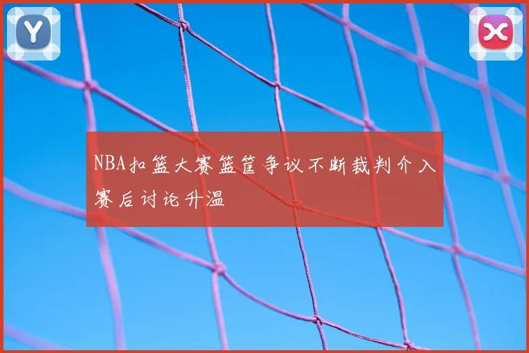 NBA扣篮大赛篮筐争议不断裁判介入赛后讨论升温