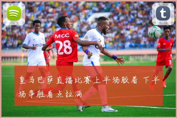 皇马巴萨直播比赛上半场胶着 下半场争胜看点拉满