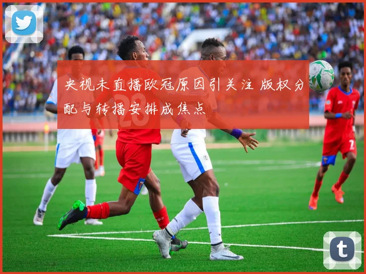 央视未直播欧冠原因引关注 版权分配与转播安排成焦点