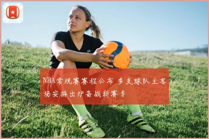 NBA常规赛赛程公布 多支球队主客场安排出炉备战新赛季