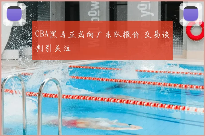 CBA黑马正式向广东队报价 交易谈判引关注