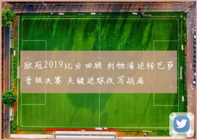 欧冠2019比分回顾 利物浦逆转巴萨晋级决赛 关键进球改写战局