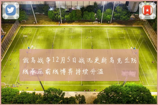 俄乌战争12月5日战况更新乌克兰防线承压前线博弈持续升温