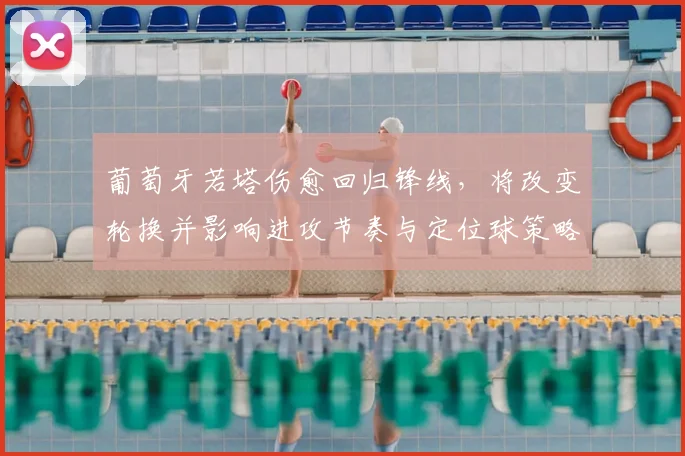 葡萄牙若塔伤愈回归锋线，将改变轮换并影响进攻节奏与定位球策略