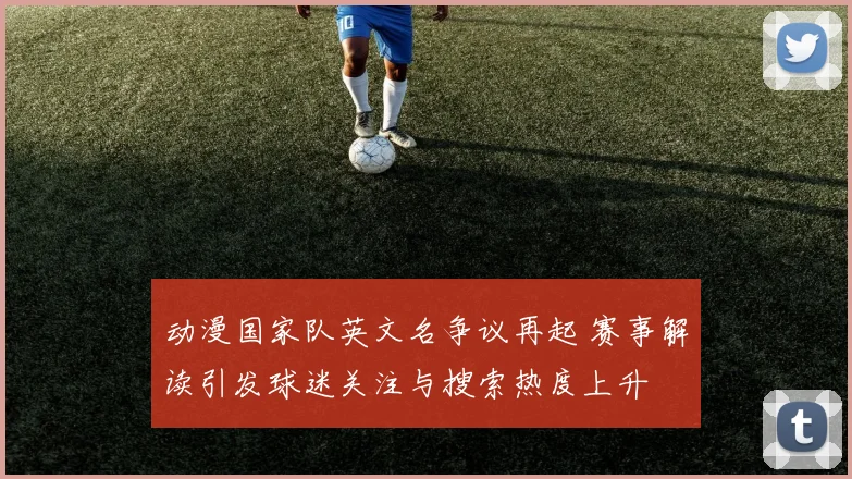 动漫国家队英文名争议再起 赛事解读引发球迷关注与搜索热度上升