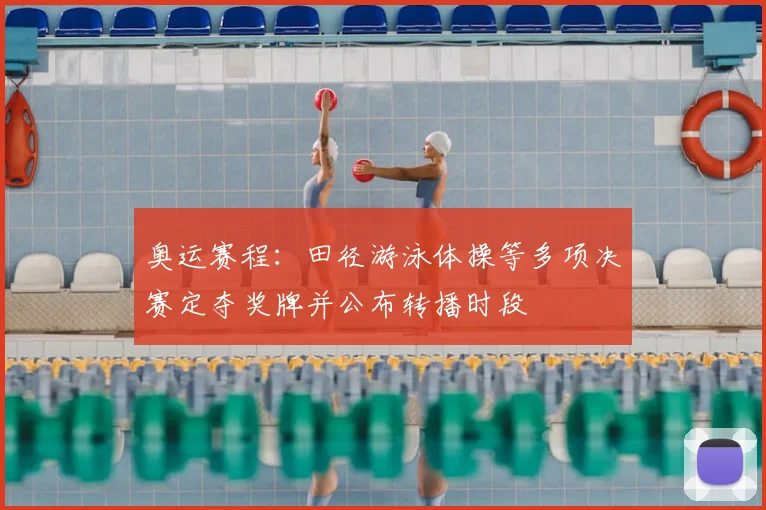 奥运赛程：田径游泳体操等多项决赛定夺奖牌并公布转播时段