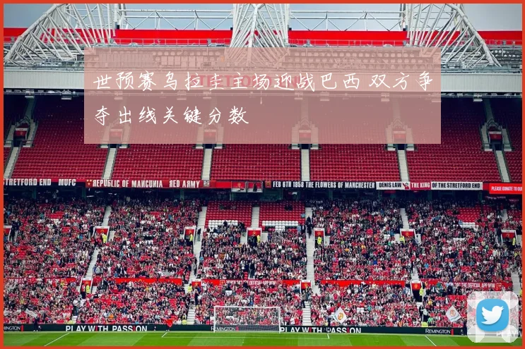 世预赛乌拉圭主场迎战巴西 双方争夺出线关键分数