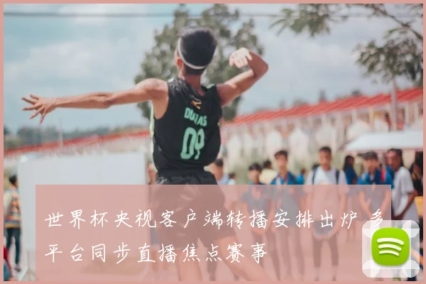 世界杯央视客户端转播安排出炉 多平台同步直播焦点赛事