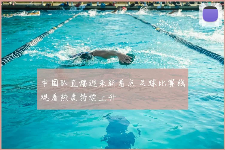 中国队直播迎来新看点 足球比赛线观看热度持续上升