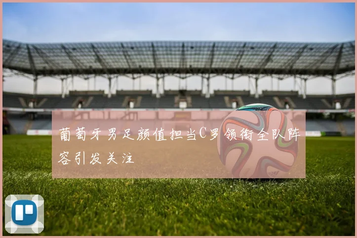 葡萄牙男足颜值担当C罗领衔全队阵容引发关注