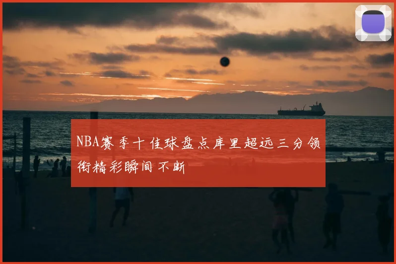 NBA赛季十佳球盘点库里超远三分领衔精彩瞬间不断