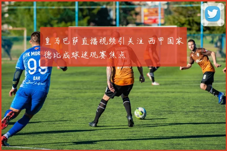 皇马巴萨直播视频引关注 西甲国家德比成球迷观赛焦点