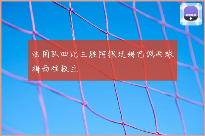 法国队四比三胜阿根廷姆巴佩两球梅西难救主
