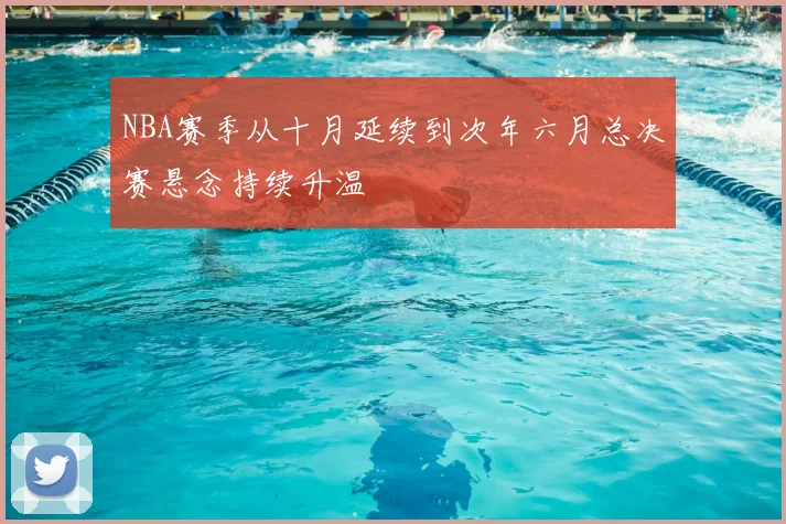 NBA赛季从十月延续到次年六月总决赛悬念持续升温