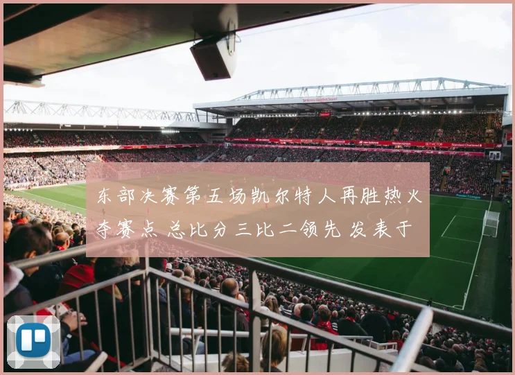 东部决赛第五场凯尔特人再胜热火夺赛点 总比分三比二领先 发表于