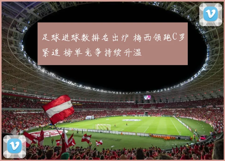 足球进球数排名出炉 梅西领跑C罗紧追 榜单竞争持续升温