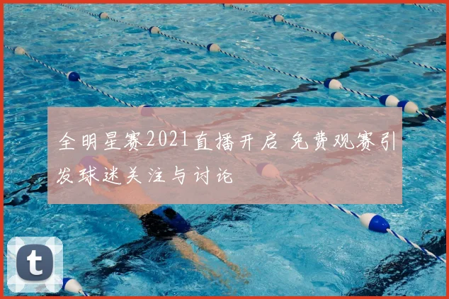 全明星赛2021直播开启 免费观赛引发球迷关注与讨论