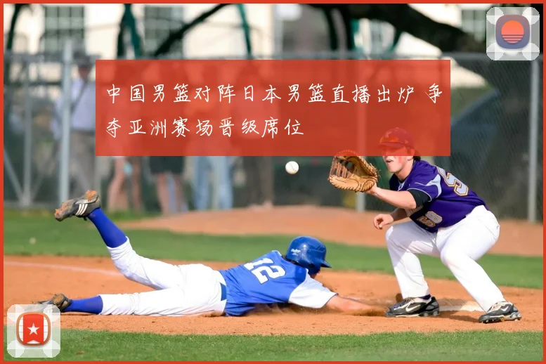 中国男篮对阵日本男篮直播出炉 争夺亚洲赛场晋级席位