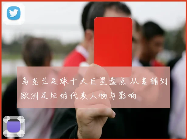 乌克兰足球十大巨星盘点 从基辅到欧洲足坛的代表人物与影响