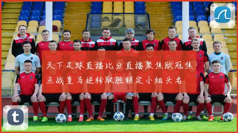 天下足球直播比分直播聚焦欧冠焦点战皇马逆转取胜锁定小组头名