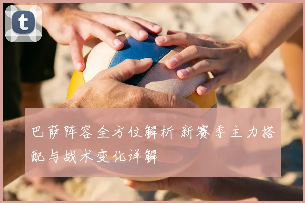 巴萨阵容全方位解析 新赛季主力搭配与战术变化详解