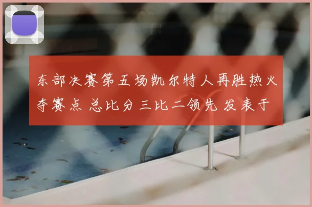 东部决赛第五场凯尔特人再胜热火夺赛点 总比分三比二领先 发表于