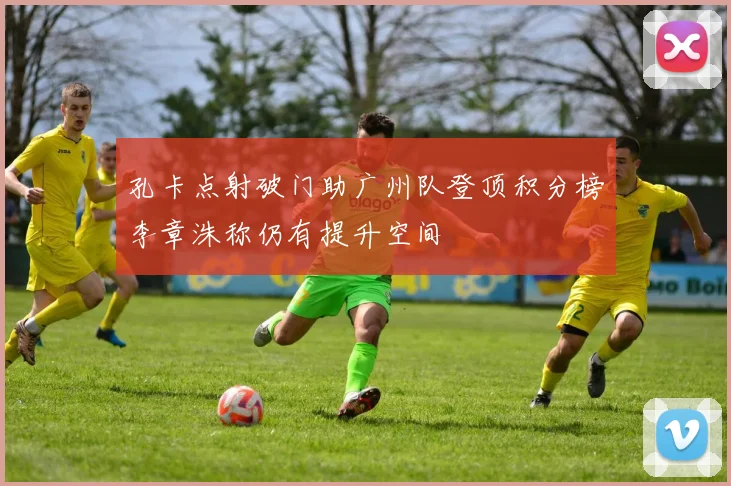 孔卡点射破门助广州队登顶积分榜李章洙称仍有提升空间