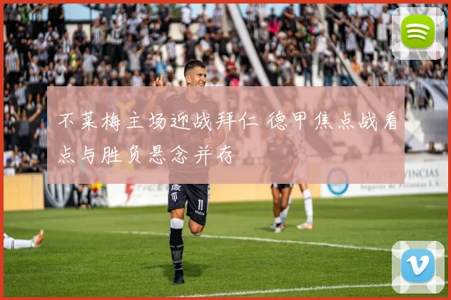 不莱梅主场迎战拜仁 德甲焦点战看点与胜负悬念并存