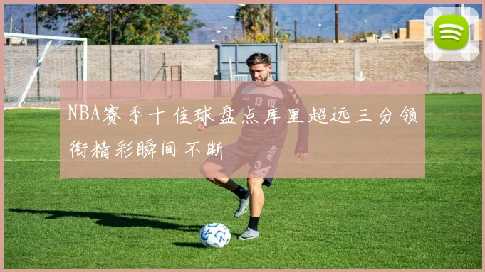 NBA赛季十佳球盘点库里超远三分领衔精彩瞬间不断