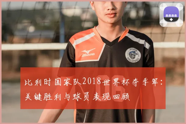 比利时国家队2018世界杯夺季军：关键胜利与球员表现回顾