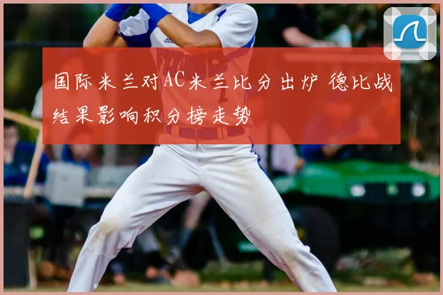 国际米兰对AC米兰比分出炉 德比战结果影响积分榜走势