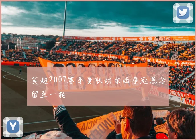 英超2007赛季曼联切尔西争冠悬念留至一轮