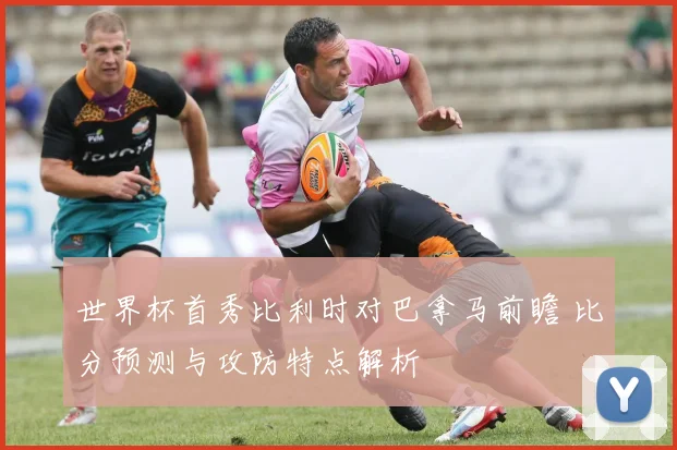 世界杯首秀比利时对巴拿马前瞻 比分预测与攻防特点解析