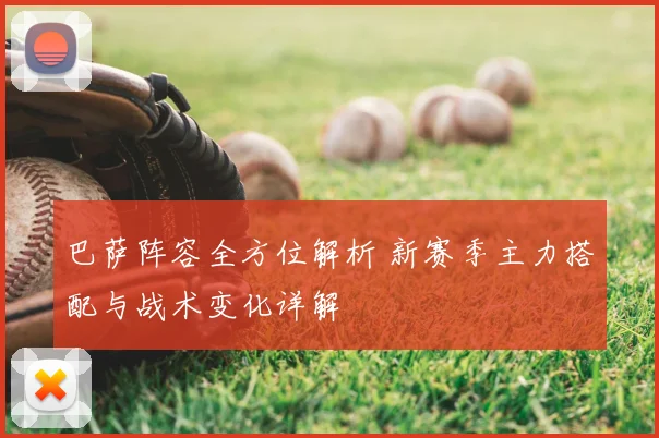 巴萨阵容全方位解析 新赛季主力搭配与战术变化详解