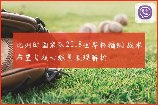 比利时国家队2018世界杯摘铜 战术布置与核心球员表现解析