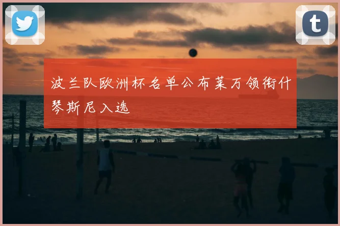 波兰队欧洲杯名单公布莱万领衔什琴斯尼入选