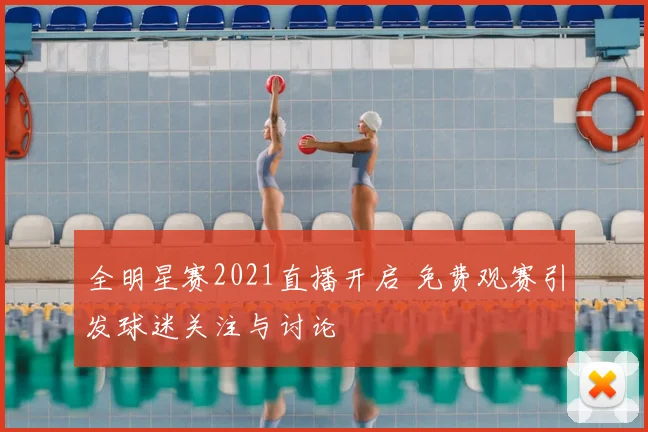 全明星赛2021直播开启 免费观赛引发球迷关注与讨论