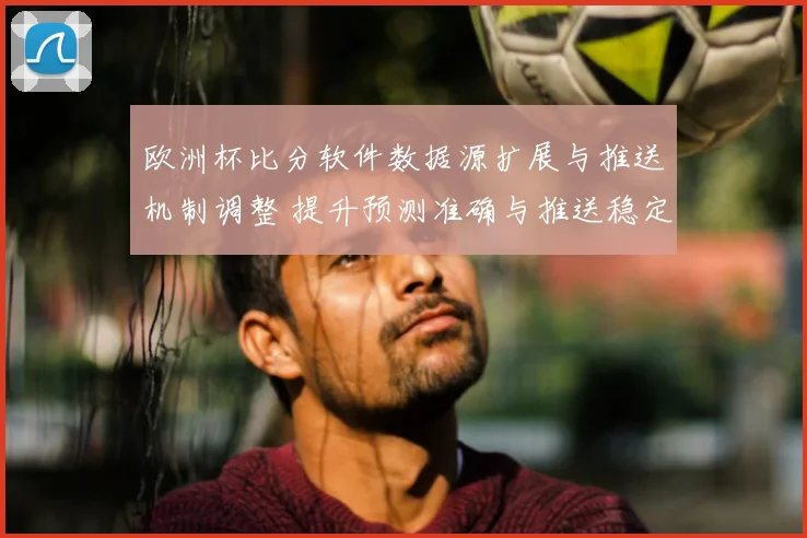 欧洲杯比分软件数据源扩展与推送机制调整 提升预测准确与推送稳定性